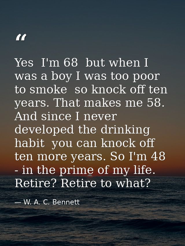 Yes  I'm 68  but when I was a boy I was too poor to smoke  so knock off ten years. That makes me 58. And since I never d — W. A. C. Bennett