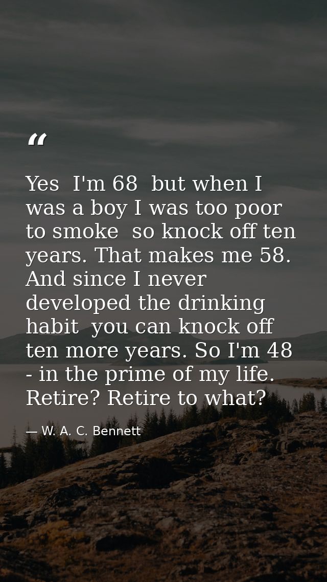 Yes  I'm 68  but when I was a boy I was too poor to smoke  so knock off ten years. That makes me 58. And since I never d — W. A. C. Bennett