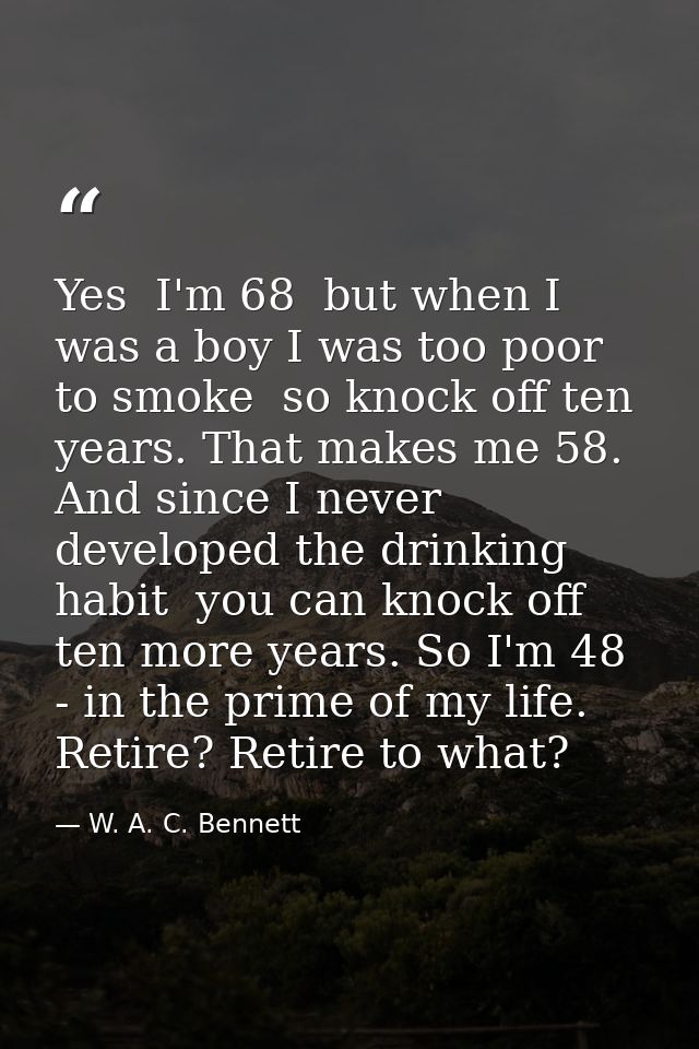 Yes  I'm 68  but when I was a boy I was too poor to smoke  so knock off ten years. That makes me 58. And since I never d — W. A. C. Bennett