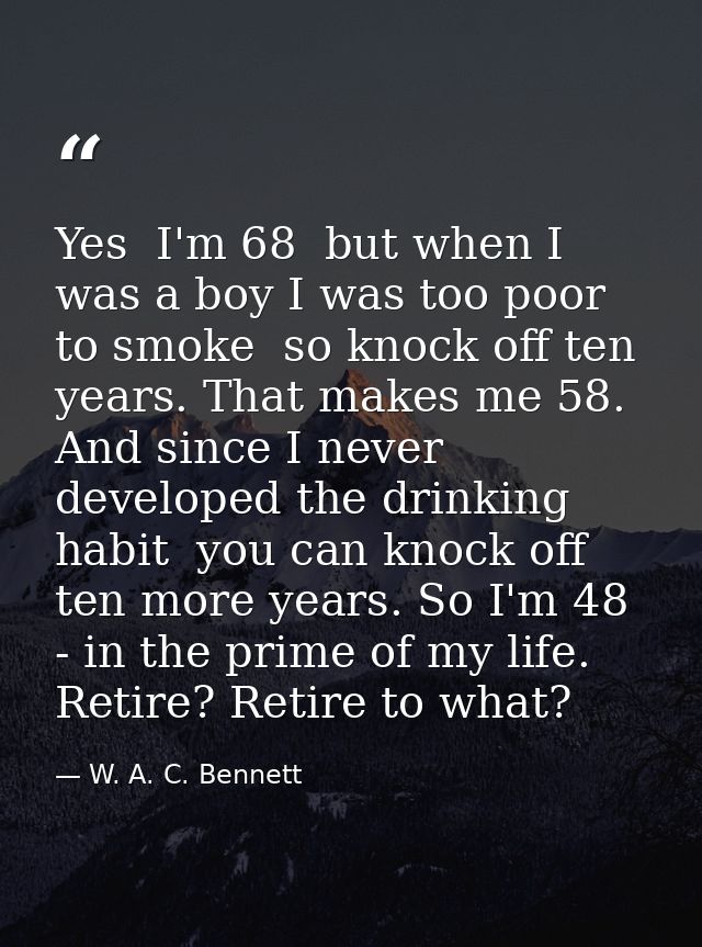 Yes  I'm 68  but when I was a boy I was too poor to smoke  so knock off ten years. That makes me 58. And since I never d — W. A. C. Bennett