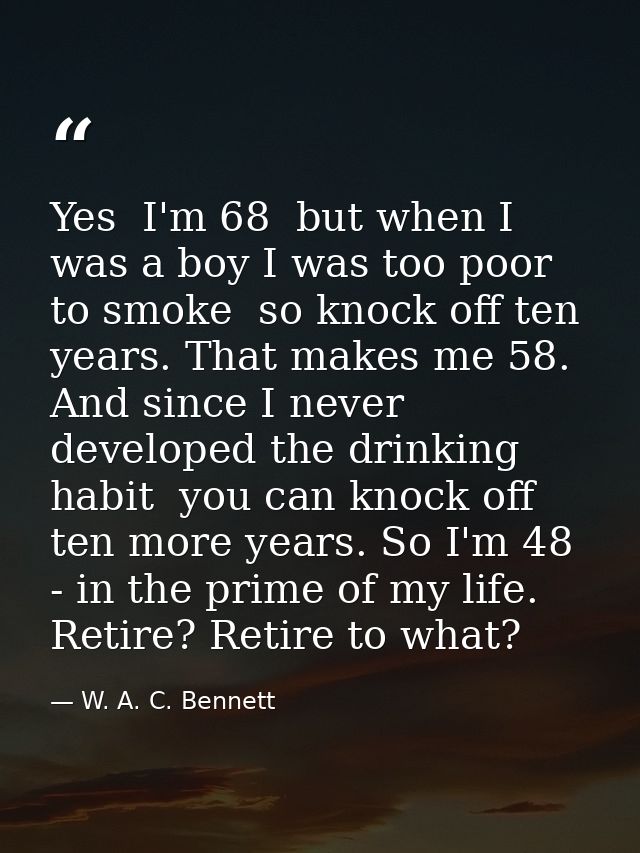 Yes  I'm 68  but when I was a boy I was too poor to smoke  so knock off ten years. That makes me 58. And since I never d — W. A. C. Bennett