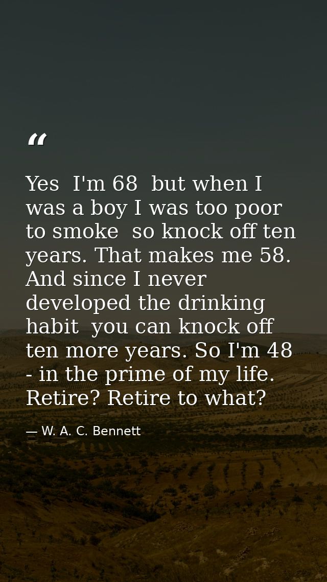 Yes  I'm 68  but when I was a boy I was too poor to smoke  so knock off ten years. That makes me 58. And since I never d — W. A. C. Bennett