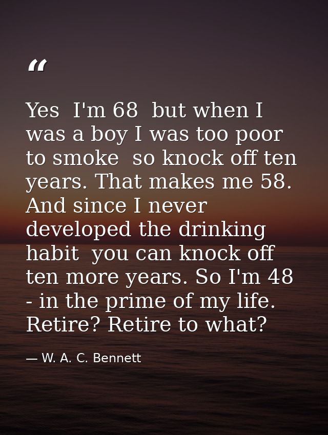 Yes  I'm 68  but when I was a boy I was too poor to smoke  so knock off ten years. That makes me 58. And since I never d — W. A. C. Bennett