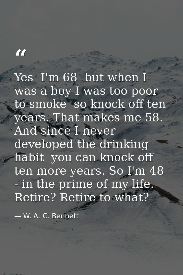 Yes  I'm 68  but when I was a boy I was too poor to smoke  so knock off ten years. That makes me 58. And since I never d — W. A. C. Bennett
