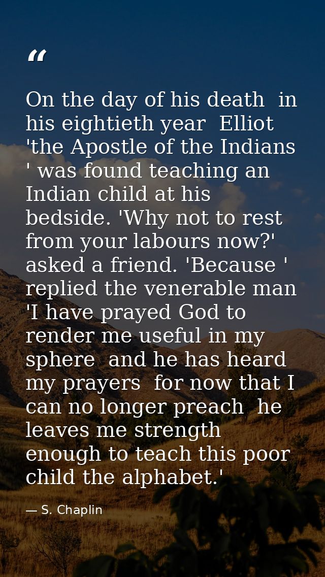 On the day of his death  in his eightieth year  Elliot  'the Apostle of the Indians ' was found teaching an Indian child — S. Chaplin