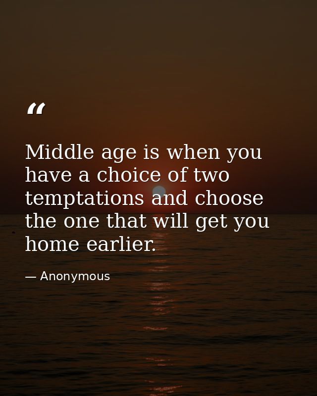 Middle age is when you have a choice of two temptations and choose the one that will get you home earlier. — Anonymous