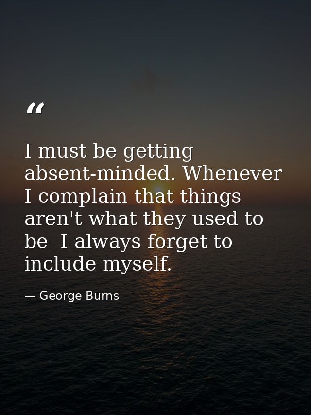 I must be getting absent-minded. Whenever I complain that things aren't what they used to be  I always forget to include — George Burns