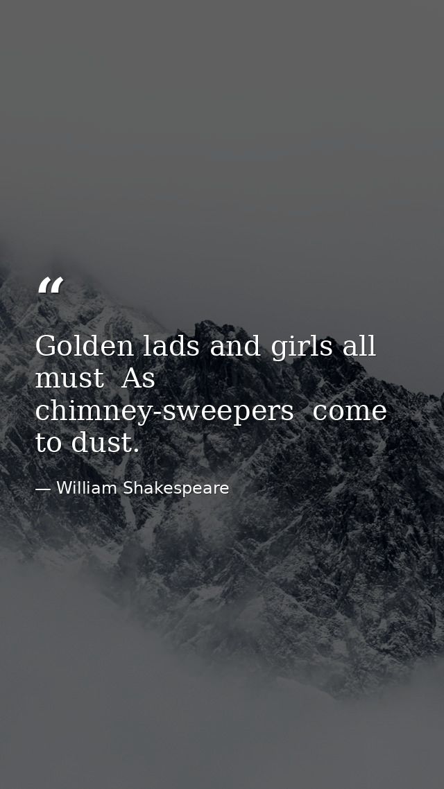 Golden lads and girls all must  As chimney-sweepers  come to dust. — William Shakespeare