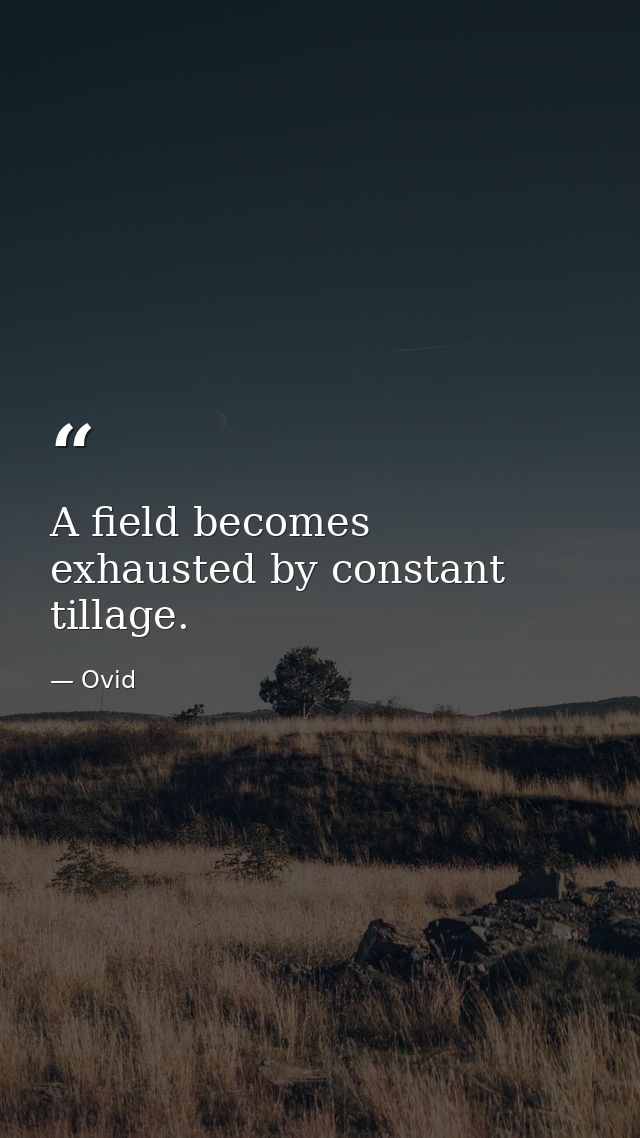 A field becomes exhausted by constant tillage. — Ovid