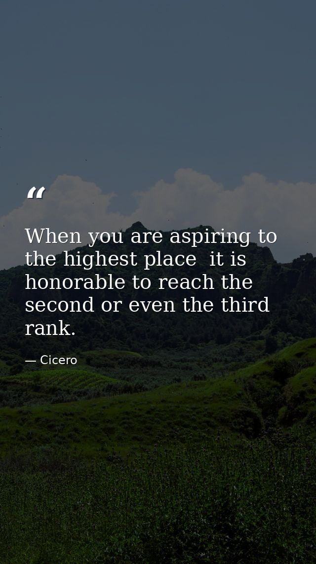 When you are aspiring to the highest place  it is honorable to reach the second or even the third rank. — Cicero