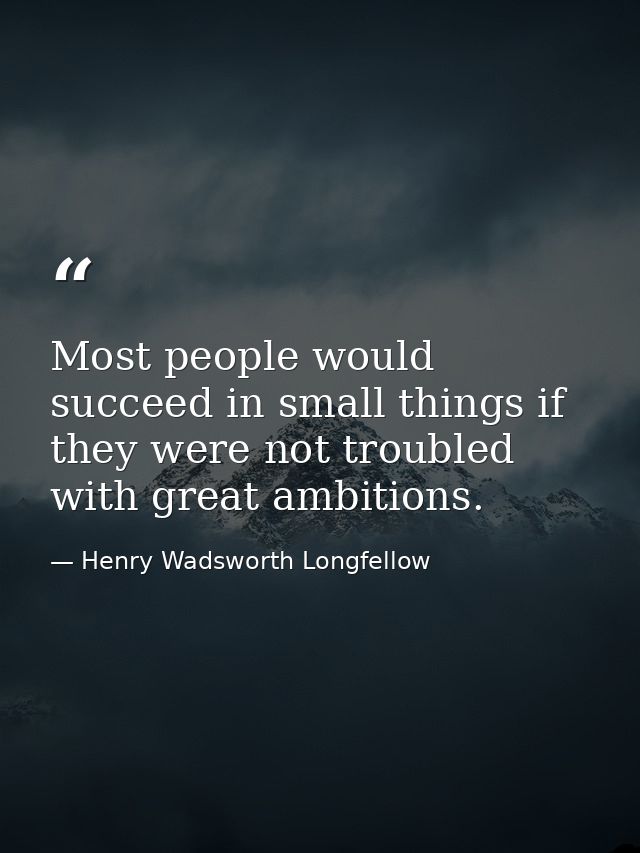 Most people would succeed in small things if they were not troubled with great ambitions. — Henry Wadsworth Longfellow