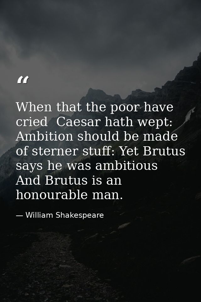 When that the poor have cried  Caesar hath wept: Ambition should be made of sterner stuff: Yet Brutus says he was ambiti — William Shakespeare