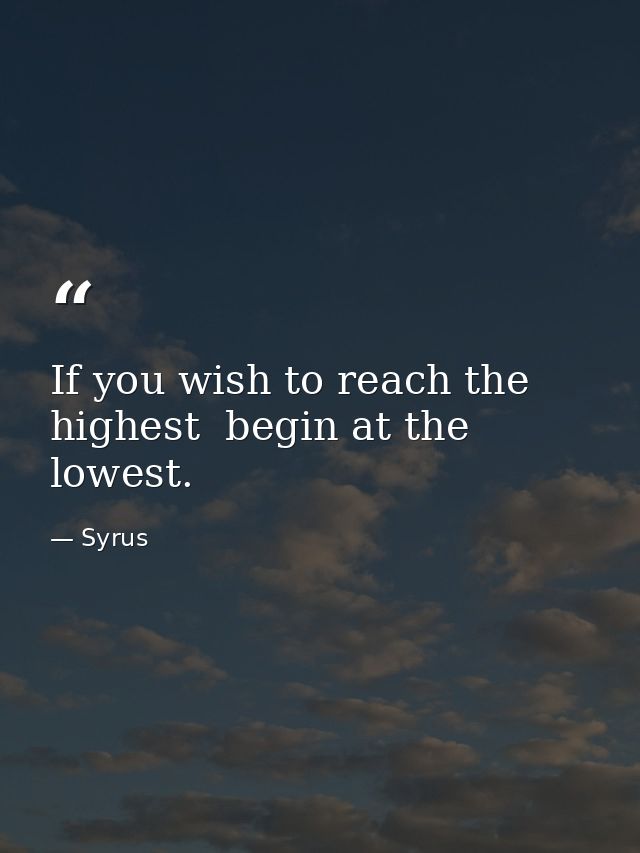 If you wish to reach the highest  begin at the lowest. — Syrus