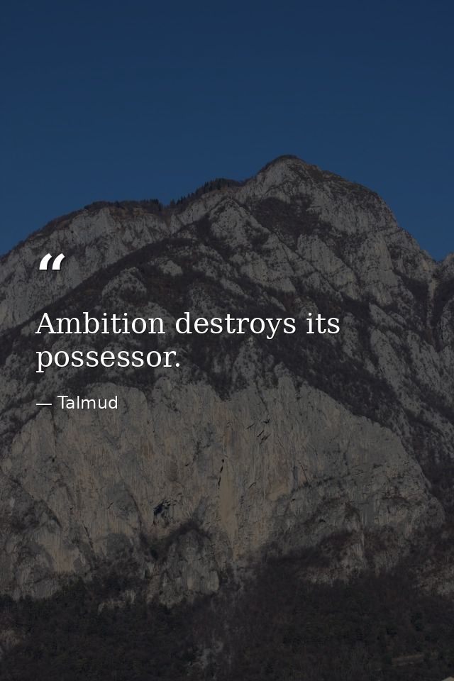 Ambition destroys its possessor. — Talmud