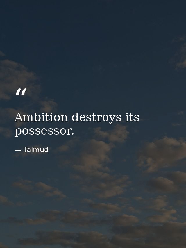 Ambition destroys its possessor. — Talmud
