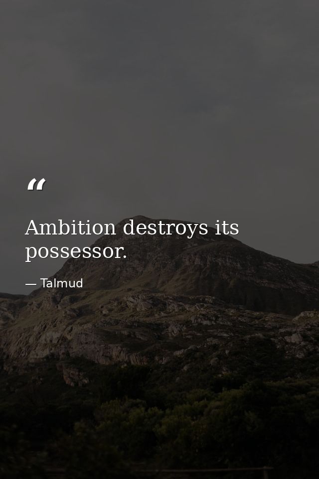 Ambition destroys its possessor. — Talmud