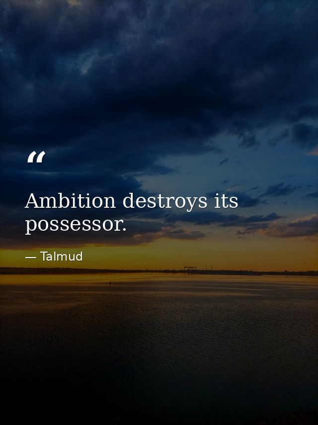 Ambition destroys its possessor. — Talmud