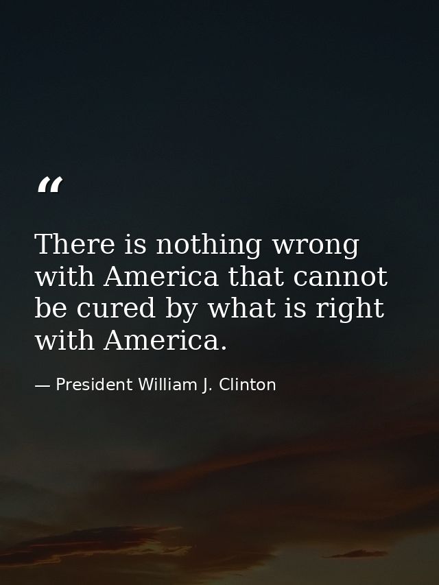 There is nothing wrong with America that cannot be cured by what is right with America. — President William J. Clinton