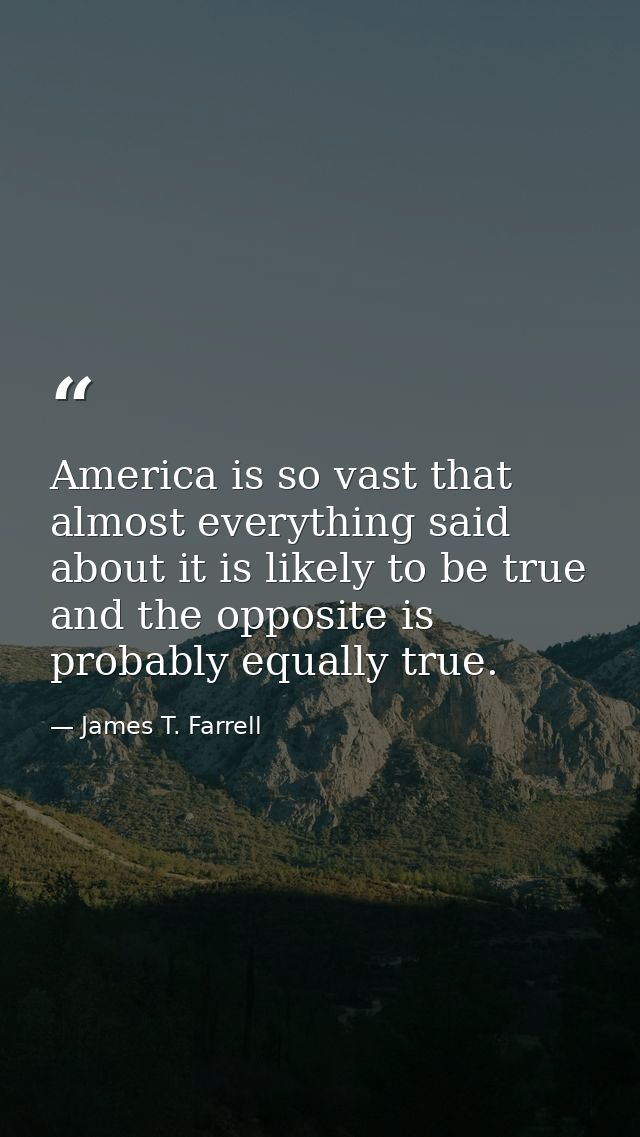 America is so vast that almost everything said about it is likely to be true  and the opposite is probably equally true. — James T. Farrell
