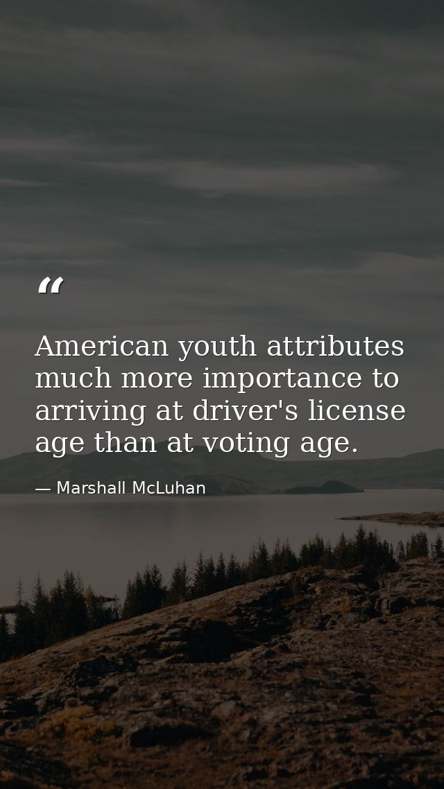American youth attributes much more importance to arriving at driver's license age than at voting age. — Marshall McLuhan