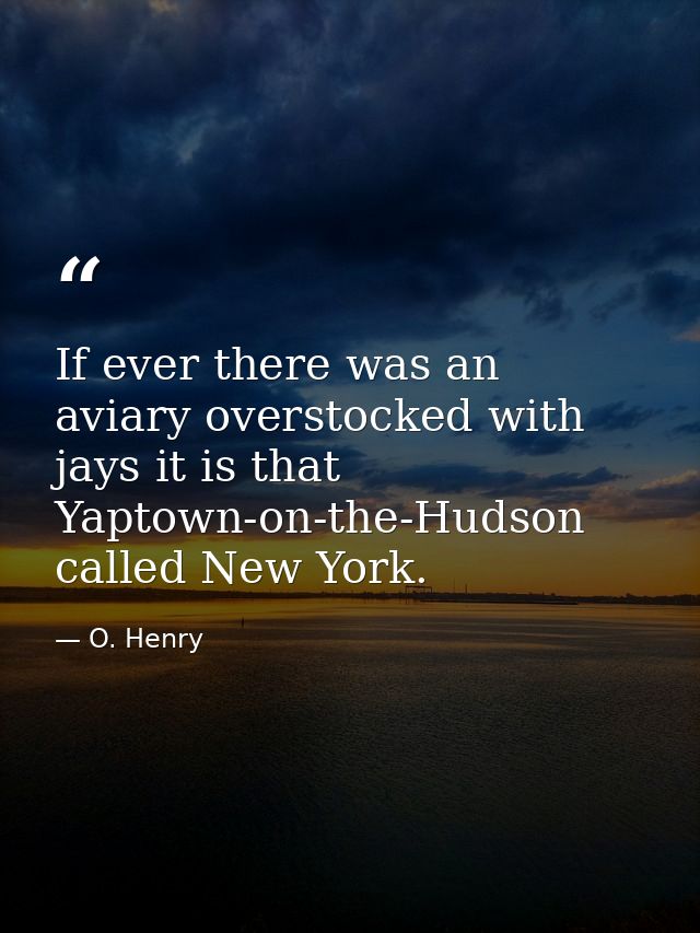If ever there was an aviary overstocked with jays it is that Yaptown-on-the-Hudson called New York. — O. Henry