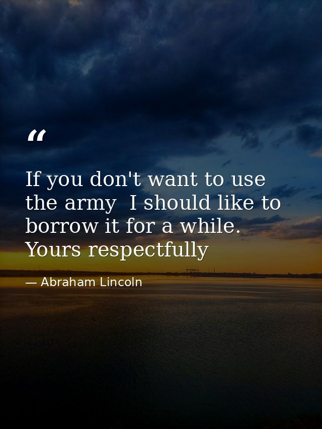 If you don't want to use the army  I should like to borrow it for a while. Yours respectfully — Abraham Lincoln