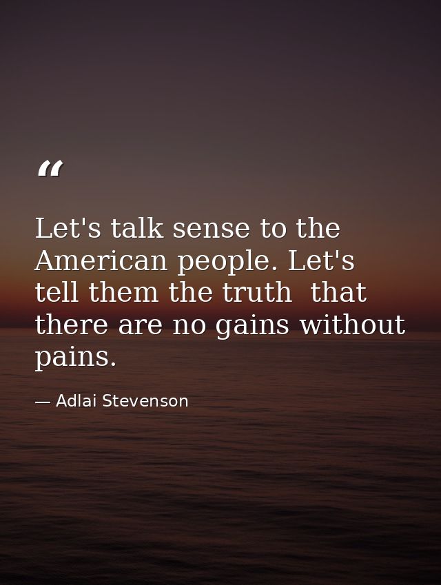 Let's talk sense to the American people. Let's tell them the truth  that there are no gains without pains. — Adlai Stevenson