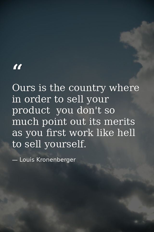 Ours is the country where  in order to sell your product  you don't so much point out its merits as you first work like  — Louis Kronenberger
