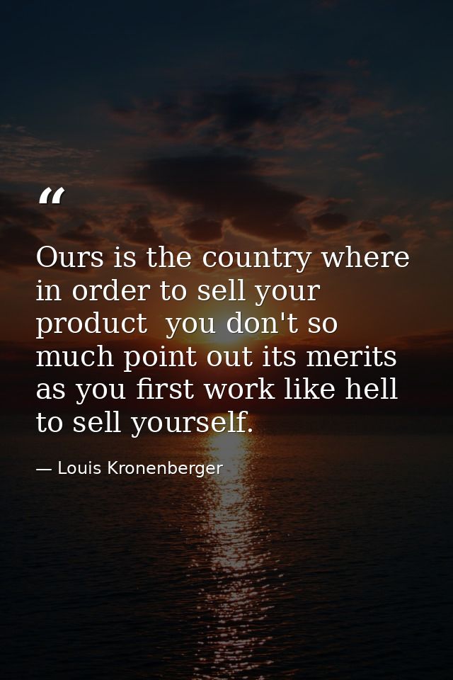 Ours is the country where  in order to sell your product  you don't so much point out its merits as you first work like  — Louis Kronenberger