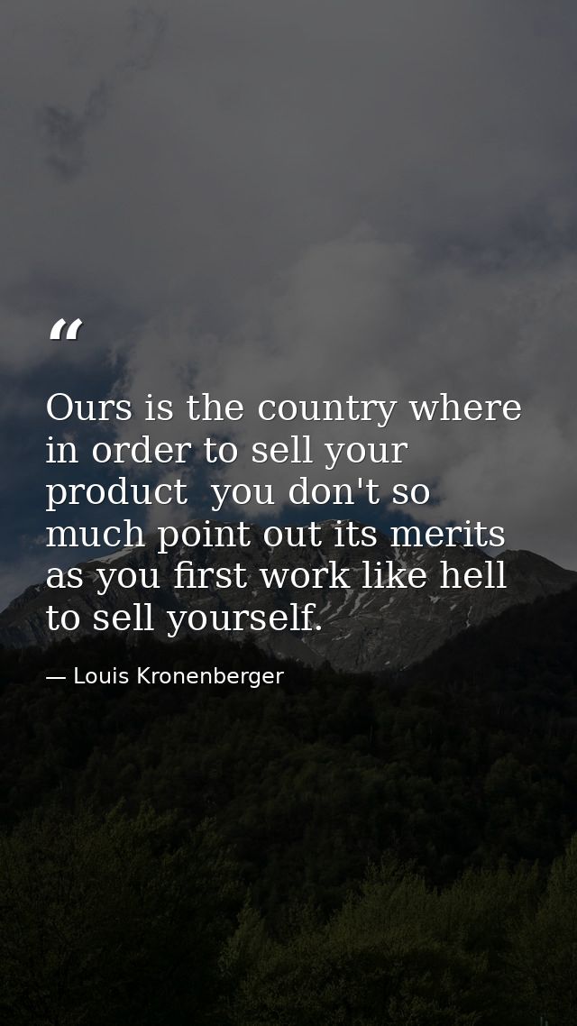 Ours is the country where  in order to sell your product  you don't so much point out its merits as you first work like  — Louis Kronenberger