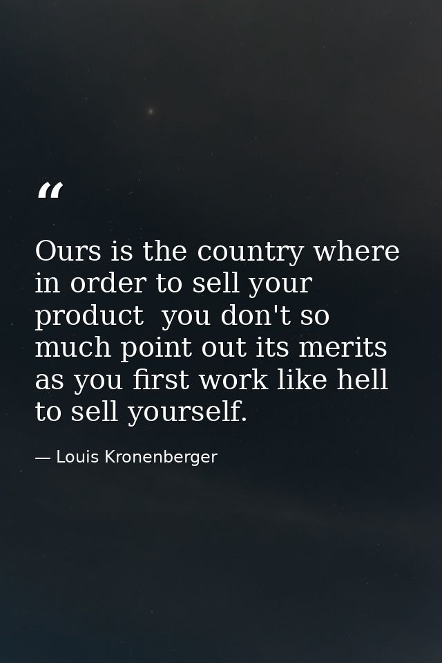 Ours is the country where  in order to sell your product  you don't so much point out its merits as you first work like  — Louis Kronenberger