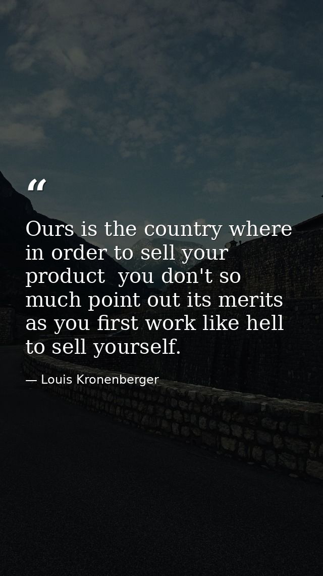 Ours is the country where  in order to sell your product  you don't so much point out its merits as you first work like  — Louis Kronenberger
