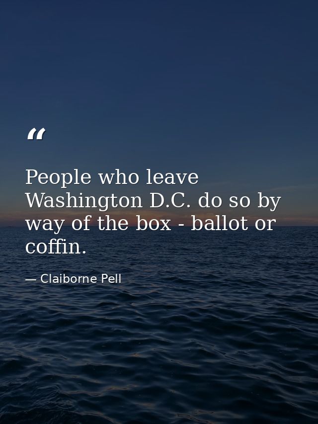 People who leave Washington D.C. do so by way of the box - ballot or coffin. — Claiborne Pell