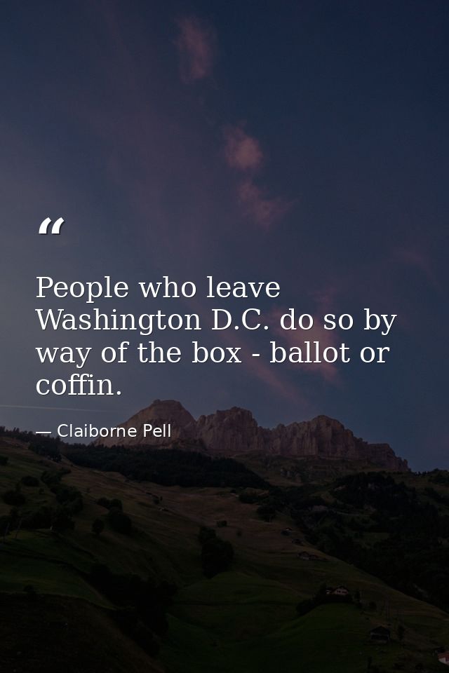 People who leave Washington D.C. do so by way of the box - ballot or coffin. — Claiborne Pell
