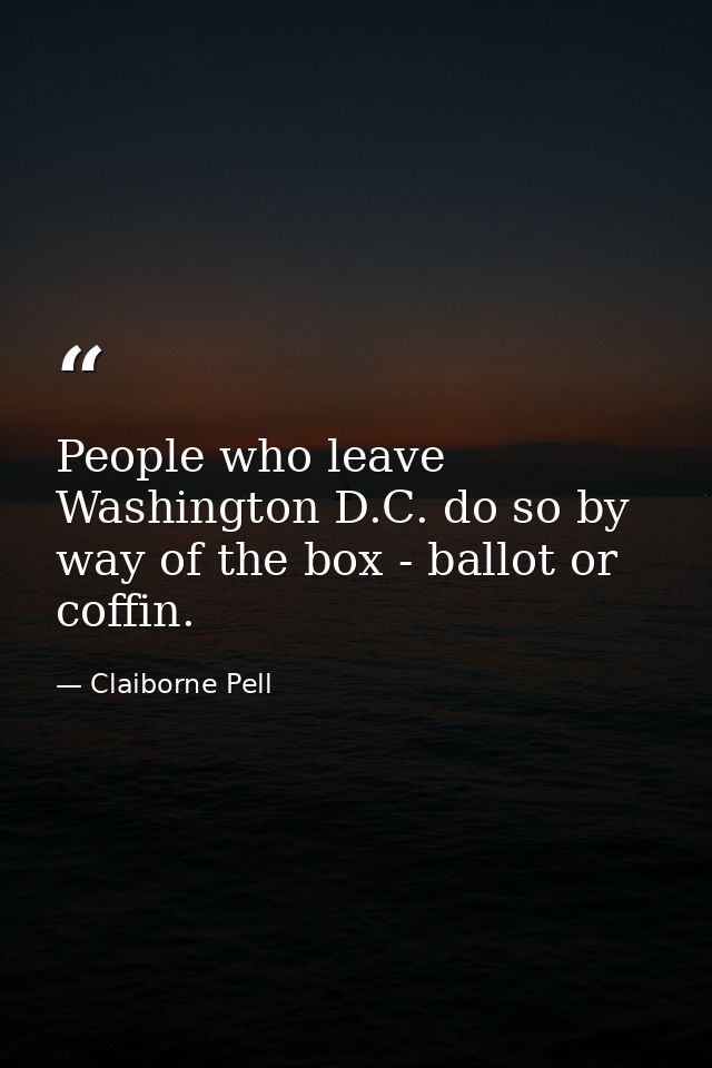 People who leave Washington D.C. do so by way of the box - ballot or coffin. — Claiborne Pell