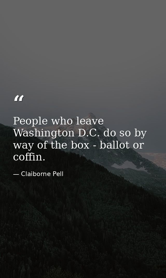 People who leave Washington D.C. do so by way of the box - ballot or coffin. — Claiborne Pell