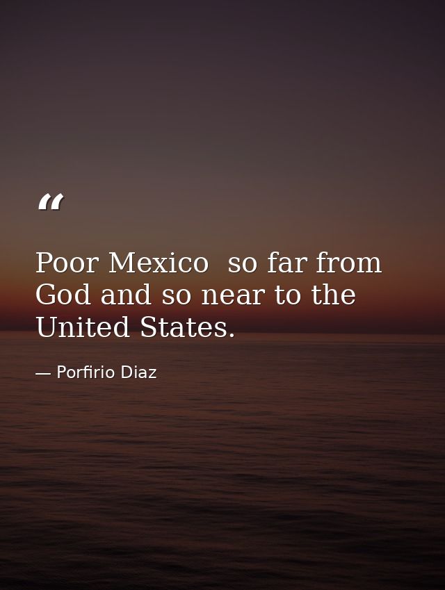 Poor Mexico  so far from God and so near to the United States. — Porfirio Diaz