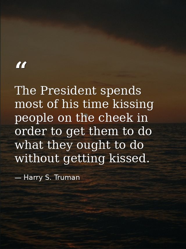 The President spends most of his time kissing people on the cheek in order to get them to do what they ought to do witho — Harry S. Truman