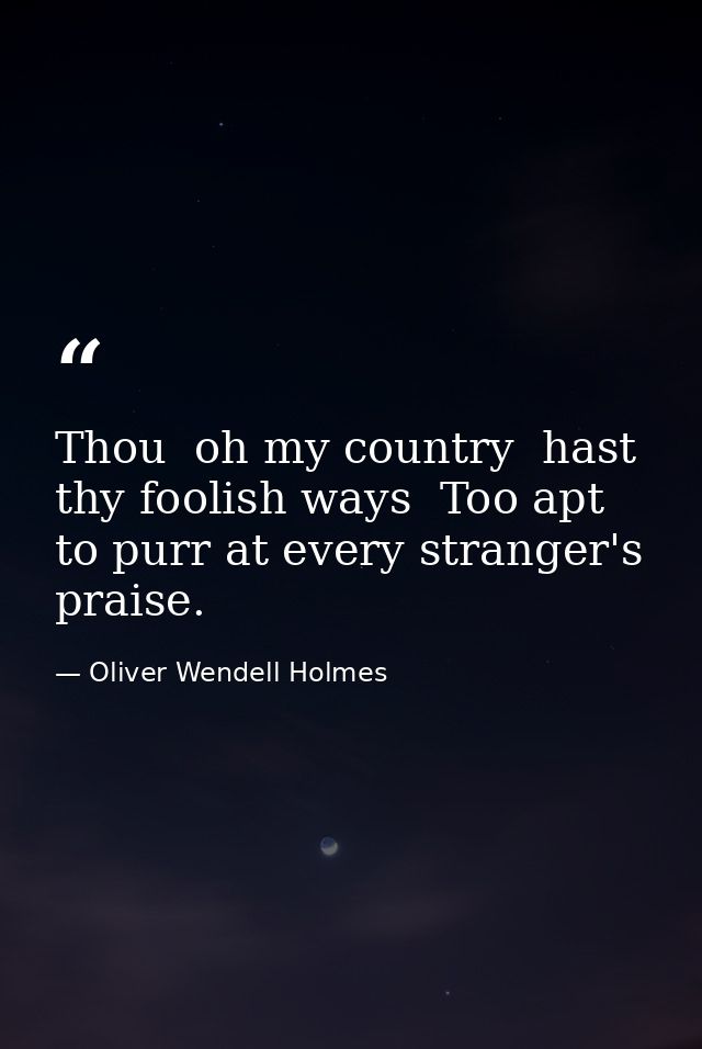Thou  oh my country  hast thy foolish ways  Too apt to purr at every stranger's praise. — Oliver Wendell Holmes