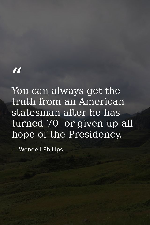You can always get the truth from an American statesman after he has turned 70  or given up all hope of the Presidency. — Wendell Phillips