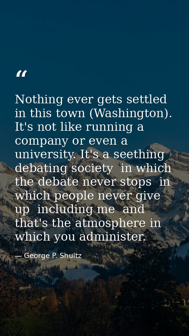 Nothing ever gets settled in this town (Washington). It's not like running a company or even a university. It's a seethi — George P. Shultz