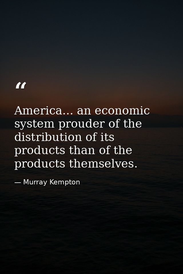 America... an economic system prouder of the distribution of its products than of the products themselves. — Murray Kempton