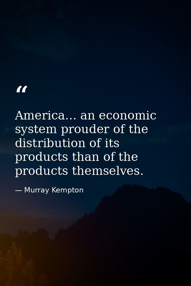 America... an economic system prouder of the distribution of its products than of the products themselves. — Murray Kempton