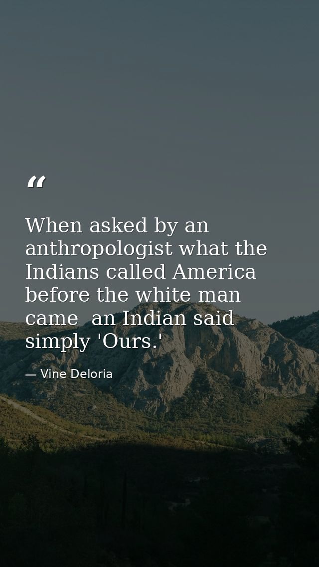 When asked by an anthropologist what the Indians called America before the white man came  an Indian said simply 'Ours.' — Vine Deloria