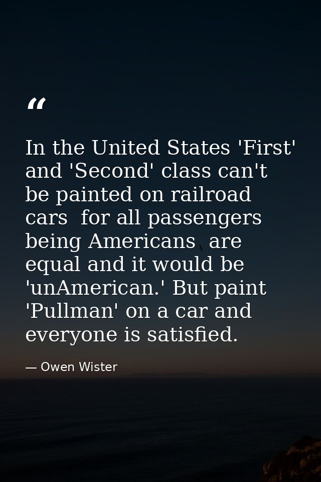 In the United States 'First' and 'Second' class can't be painted on railroad cars  for all passengers  being Americans   — Owen Wister