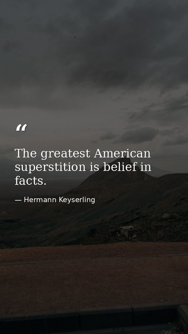 The greatest American superstition is belief in facts. — Hermann Keyserling