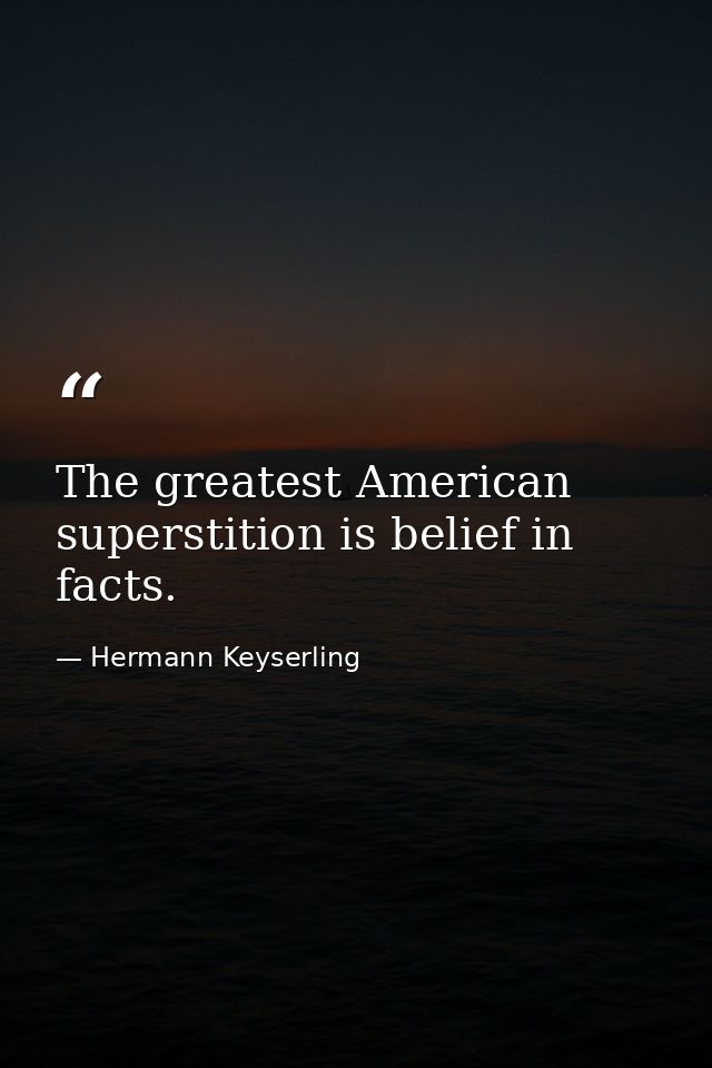 The greatest American superstition is belief in facts. — Hermann Keyserling