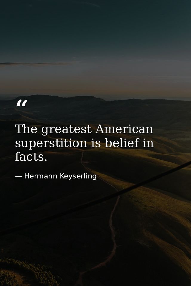 The greatest American superstition is belief in facts. — Hermann Keyserling