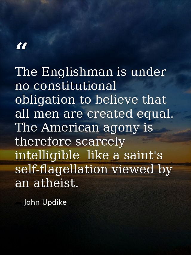 The Englishman is under no constitutional obligation to believe that all men are created equal. The American agony is th — John Updike