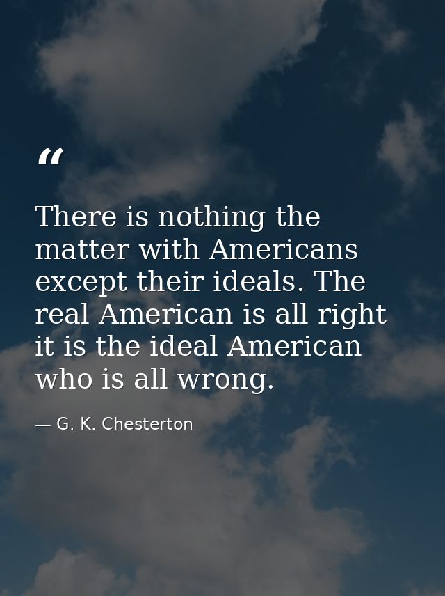 There is nothing the matter with Americans except their ideals. The real American is all right  it is the ideal American — G. K. Chesterton